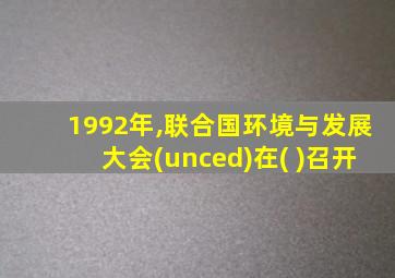 1992年,联合国环境与发展大会(unced)在( )召开